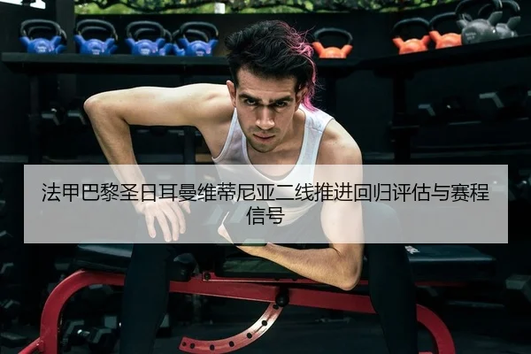 法甲巴黎圣日耳曼维蒂尼亚二线推进回归评估与赛程信号