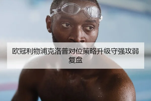 欧冠利物浦克洛普对位策略升级守强攻弱复盘