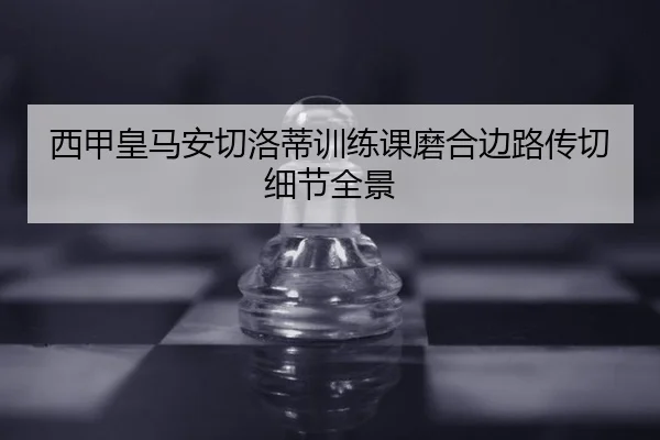 西甲皇马安切洛蒂训练课磨合边路传切细节全景